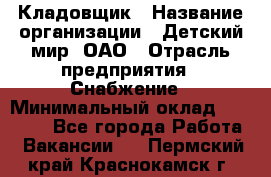 Кладовщик › Название организации ­ Детский мир, ОАО › Отрасль предприятия ­ Снабжение › Минимальный оклад ­ 25 000 - Все города Работа » Вакансии   . Пермский край,Краснокамск г.